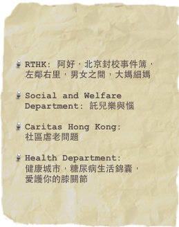 RTHK: 阿好，北京封校事件簿，左鄰右里，男女之間，大媽細媽

Social and Welfare Department: 託兒樂與惱

Caritas Hong Kong:  社區虐老問題

Health Department:  健康城市，糖尿病生活錦囊， 愛護你的膝關節